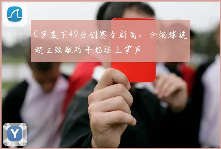 C罗轰下49分创赛季新高,全场球迷起立致敬对手也送上掌声