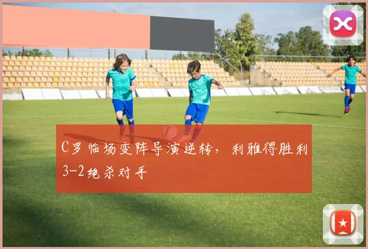 C罗临场变阵导演逆转，利雅得胜利3-2绝杀对手