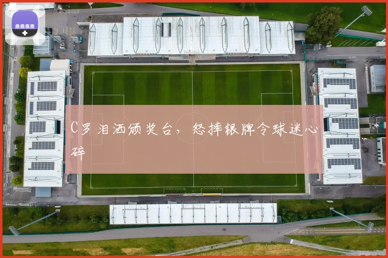 C罗泪洒颁奖台,怒摔银牌令球迷心碎