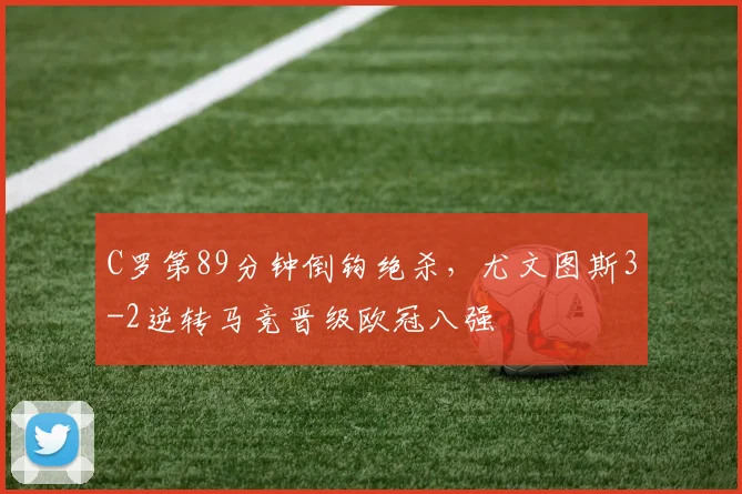 C罗第89分钟倒钩绝杀，尤文图斯3-2逆转马竞晋级欧冠八强