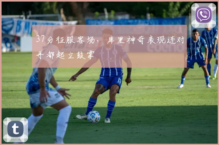37分征服客场，库里神奇表现连对手都起立鼓掌