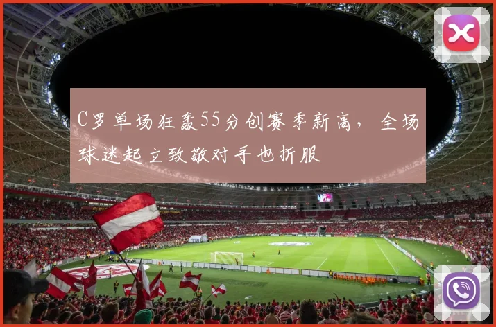C罗单场狂轰55分创赛季新高,全场球迷起立致敬对手也折服
