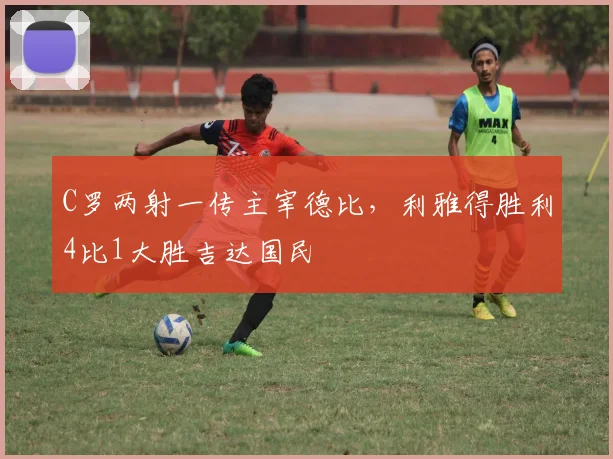 C罗两射一传主宰德比，利雅得胜利4比1大胜吉达国民