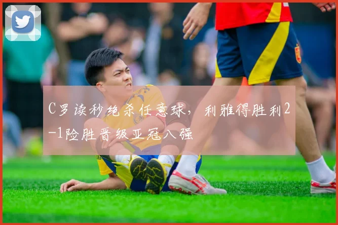 C罗读秒绝杀任意球，利雅得胜利2-1险胜晋级亚冠八强